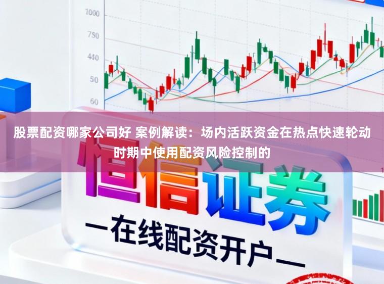 股票配资哪家公司好 案例解读:场内活跃资金在热点快速轮动时期中使用配资风险控制的