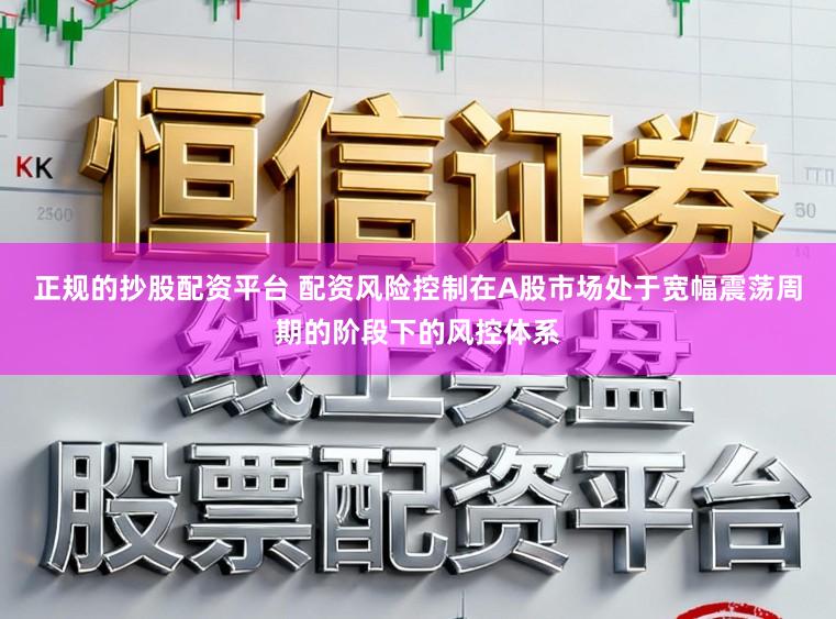 正规的抄股配资平台 配资风险控制在A股市场处于宽幅震荡周期的阶段下的风控体系