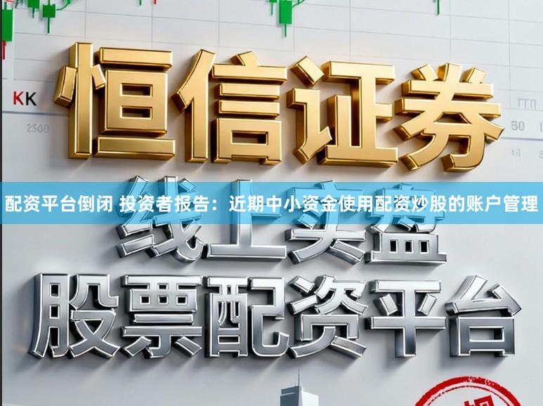 配资平台倒闭 投资者报告：近期中小资金使用配资炒股的账户管理
