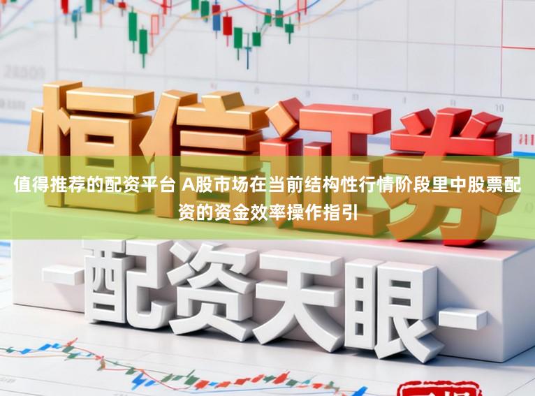 值得推荐的配资平台 A股市场在当前结构性行情阶段里中股票配资的资金效率操作指引