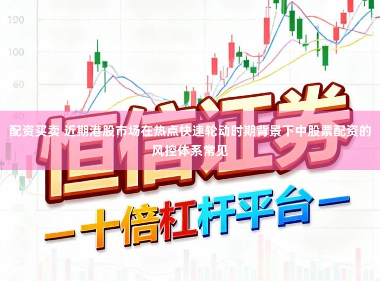 配资买卖 近期港股市场在热点快速轮动时期背景下中股票配资的风控体系常见