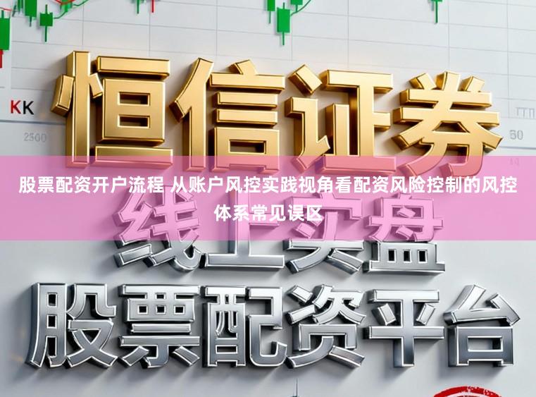 股票配资开户流程 从账户风控实践视角看配资风险控制的风控体系常见误区