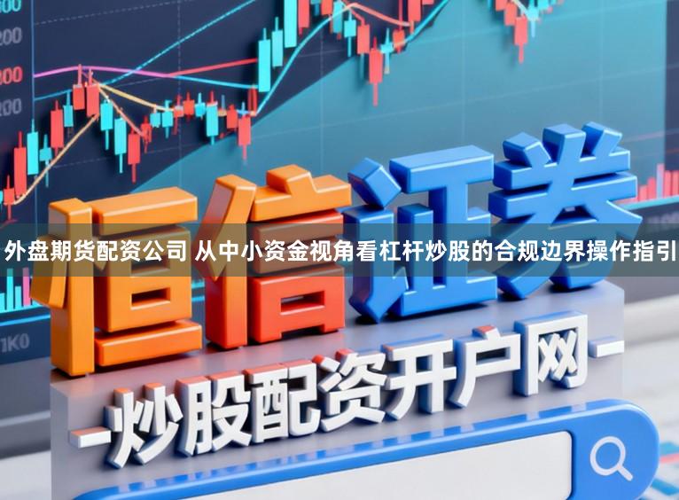 外盘期货配资公司 从中小资金视角看杠杆炒股的合规边界操作指引
