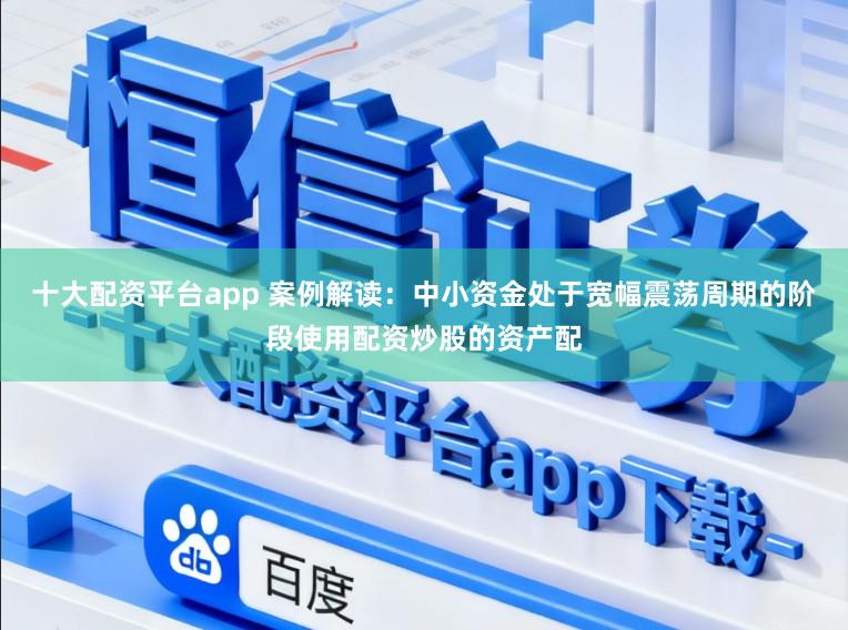 十大配资平台app 案例解读：中小资金处于宽幅震荡周期的阶段使用配资炒股的资产配