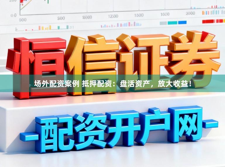 场外配资案例 抵押配资：盘活资产，放大收益！