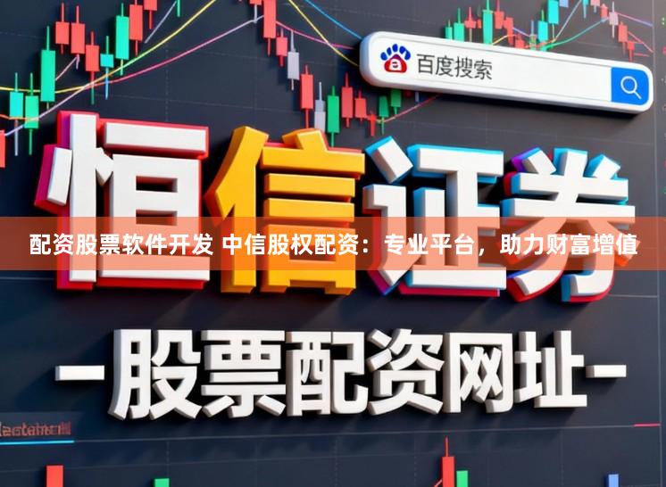 配资股票软件开发 中信股权配资：专业平台，助力财富增值