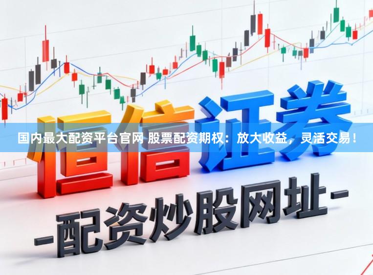 国内最大配资平台官网 股票配资期权：放大收益，灵活交易！