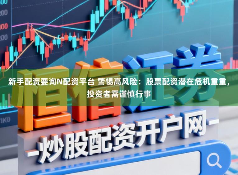 新手配资要询N配资平台 警惕高风险：股票配资潜在危机重重，投资者需谨慎行事