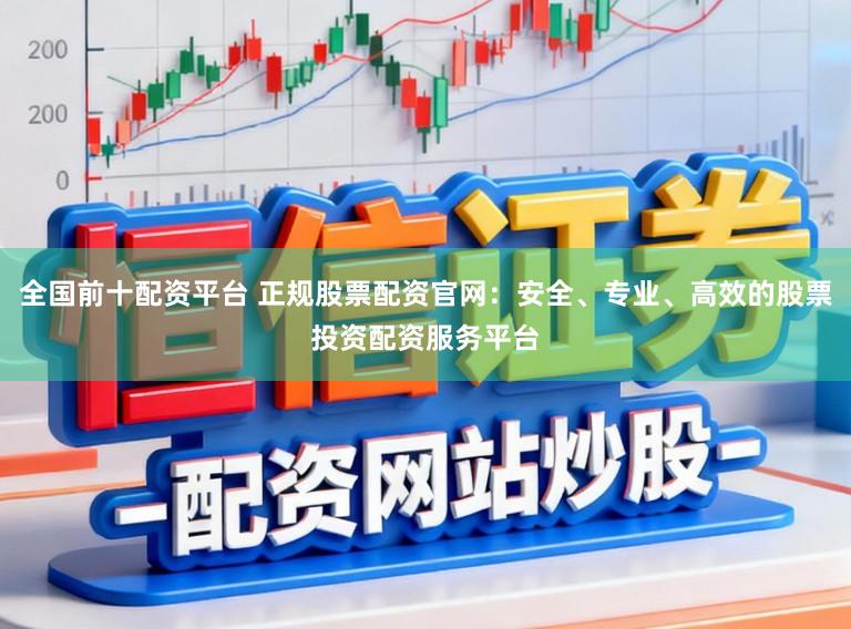 全国前十配资平台 正规股票配资官网：安全、专业、高效的股票投资配资服务平台