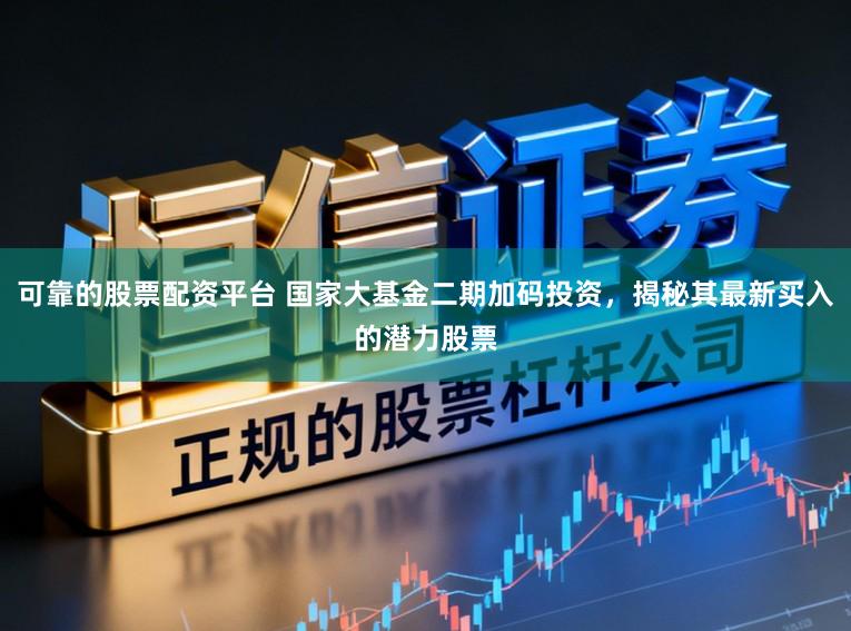 可靠的股票配资平台 国家大基金二期加码投资，揭秘其最新买入的潜力股票
