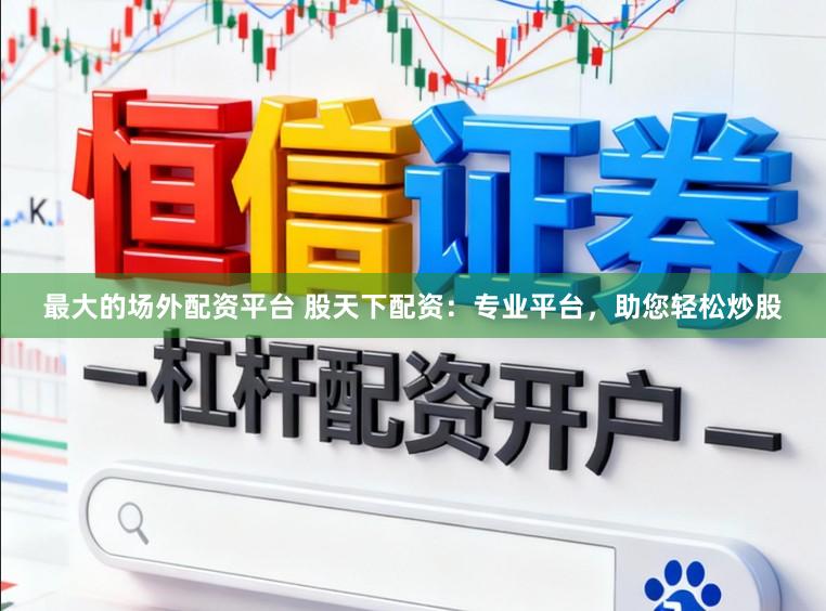最大的场外配资平台 股天下配资:专业平台,助您轻松炒股