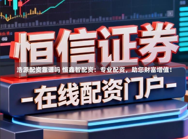 浩源配资靠谱吗 恒鑫智配资：专业配资，助您财富增值！