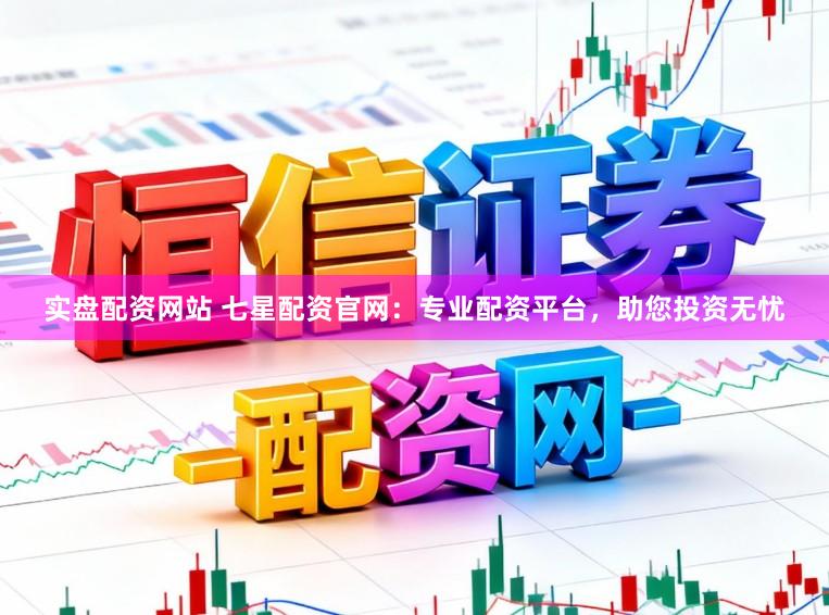 实盘配资网站 七星配资官网：专业配资平台，助您投资无忧